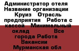 Администратор отеля › Название организации ­ Круиз › Отрасль предприятия ­ Работа с кассой › Минимальный оклад ­ 25 000 - Все города Работа » Вакансии   . Мурманская обл.,Апатиты г.